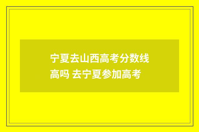 宁夏去山西高考分数线高吗 去宁夏参加高考