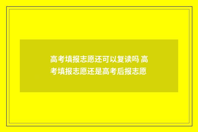 高考填报志愿还可以复读吗 高考填报志愿还是高考后报志愿