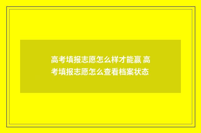 高考填报志愿怎么样才能赢 高考填报志愿怎么查看档案状态