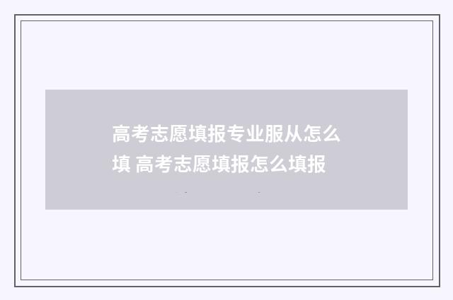 高考志愿填报专业服从怎么填 高考志愿填报怎么填报
