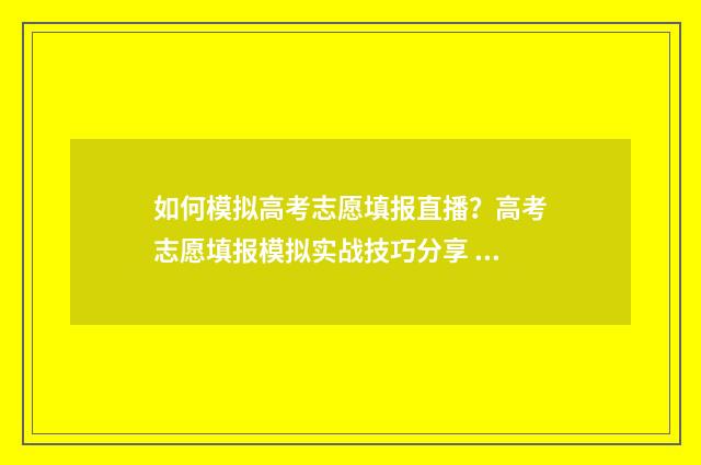 如何模拟高考志愿填报直播？高考志愿填报模拟实战技巧分享 如何模拟高考志愿考试