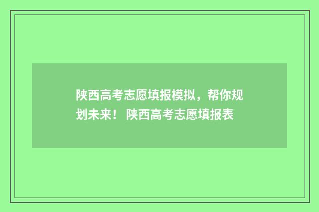 陕西高考志愿填报模拟，帮你规划未来！ 陕西高考志愿填报表