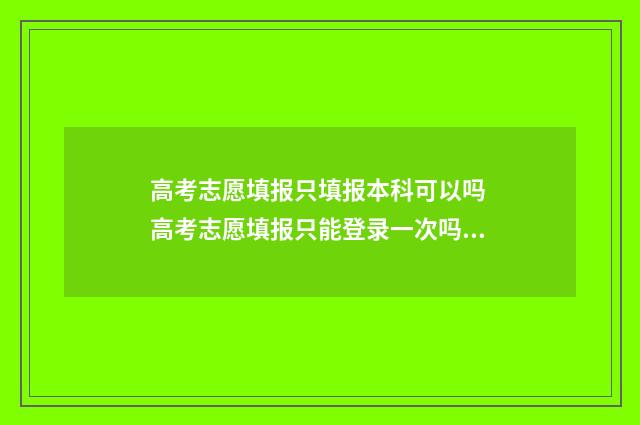 高考志愿填报只填报本科可以吗 高考志愿填报只能登录一次吗?
