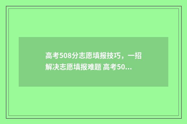 高考508分志愿填报技巧，一招解决志愿填报难题 高考508分怎么样