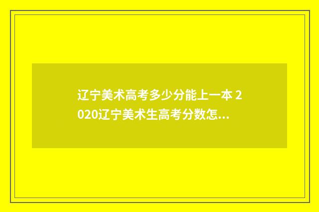 辽宁美术高考多少分能上一本 2020辽宁美术生高考分数怎么算