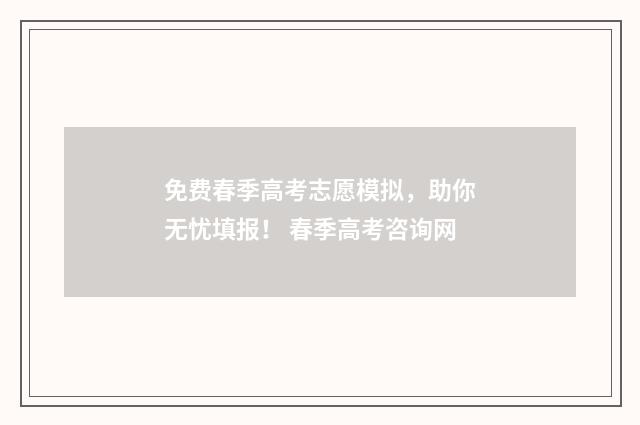 免费春季高考志愿模拟，助你无忧填报！ 春季高考咨询网