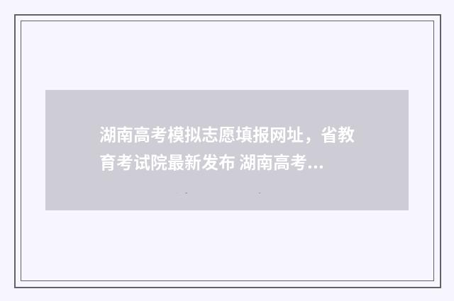 湖南高考模拟志愿填报网址，省教育考试院最新发布 湖南高考模拟志愿填报什么时候开始