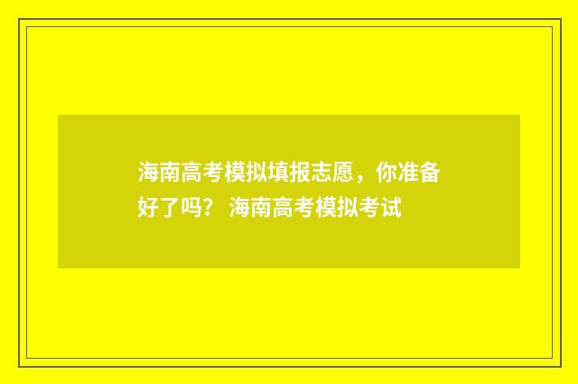 海南高考模拟填报志愿，你准备好了吗？ 海南高考模拟考试