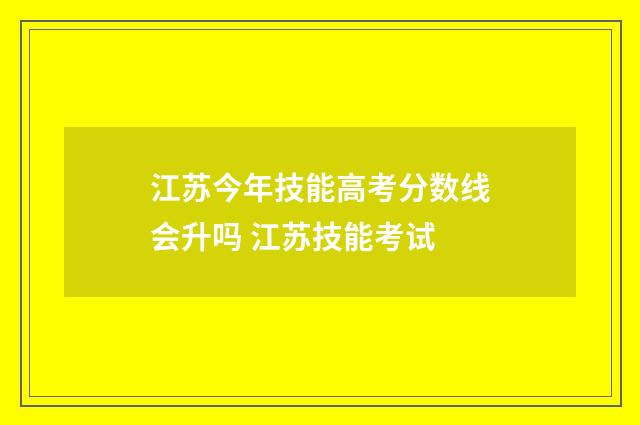 江苏今年技能高考分数线会升吗 江苏技能考试