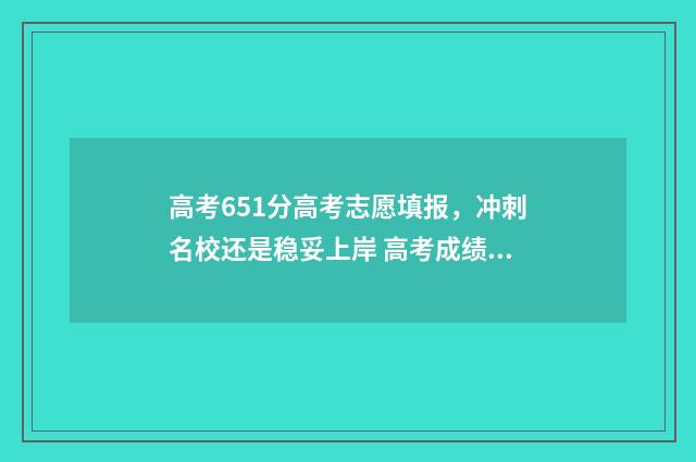 高考651分高考志愿填报，冲刺名校还是稳妥上岸 高考成绩651分能上什么大学