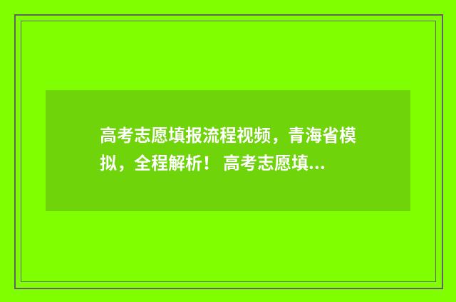 高考志愿填报流程视频，青海省模拟，全程解析！ 高考志愿填报流程示范