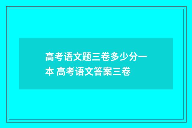 高考语文题三卷多少分一本 高考语文答案三卷