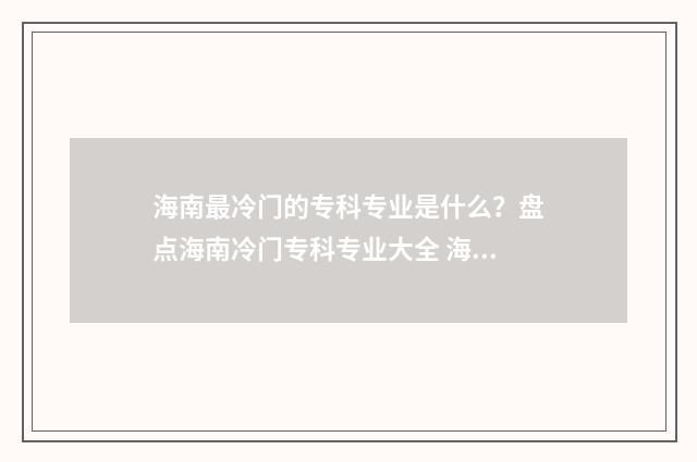 海南最冷门的专科专业是什么？盘点海南冷门专科专业大全 海南热门专业