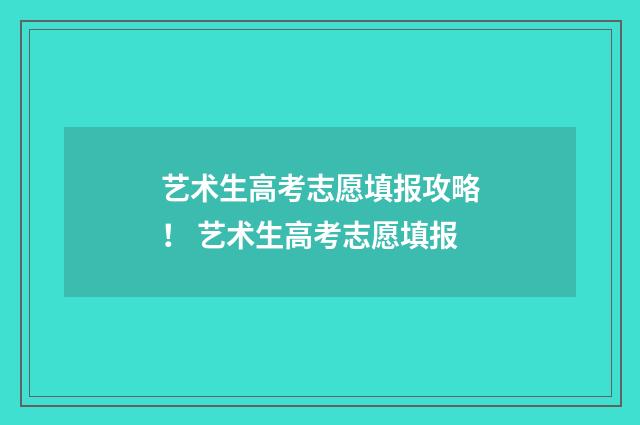 艺术生高考志愿填报攻略！ 艺术生高考志愿填报