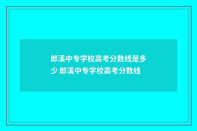 郎溪中专学校高考分数线是多少 郎溪中专学校高考分数线