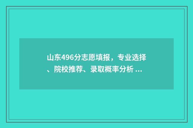 山东496分志愿填报，专业选择、院校推荐、录取概率分析 山东高考496分是几本
