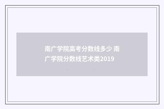 南广学院高考分数线多少 南广学院分数线艺术类2019