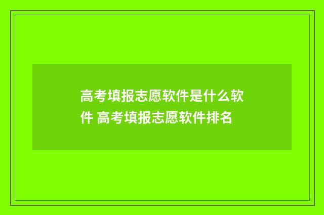 高考填报志愿软件是什么软件 高考填报志愿软件排名