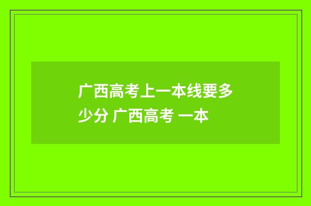广西高考上一本线要多少分 广西高考 一本