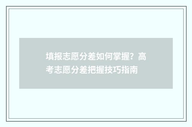 填报志愿分差如何掌握？高考志愿分差把握技巧指南