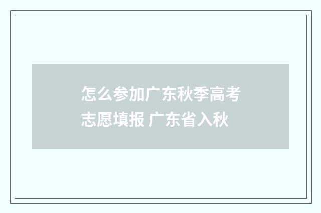 怎么参加广东秋季高考志愿填报 广东省入秋