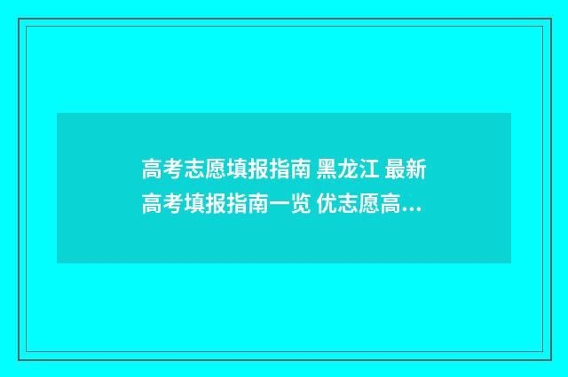高考志愿填报指南 黑龙江 最新高考填报指南一览 优志愿高考填报系统