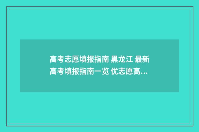 高考志愿填报指南 黑龙江 最新高考填报指南一览 优志愿高考填报系统