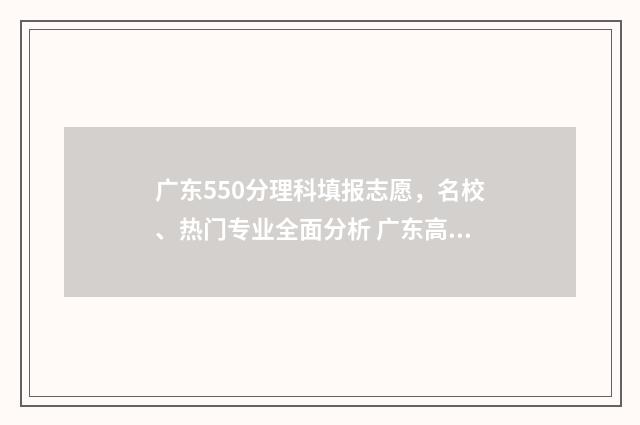 广东550分理科填报志愿，名校、热门专业全面分析 广东高考理科550左右有什么好大学
