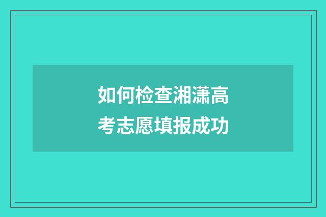 如何检查湘潇高考志愿填报成功
