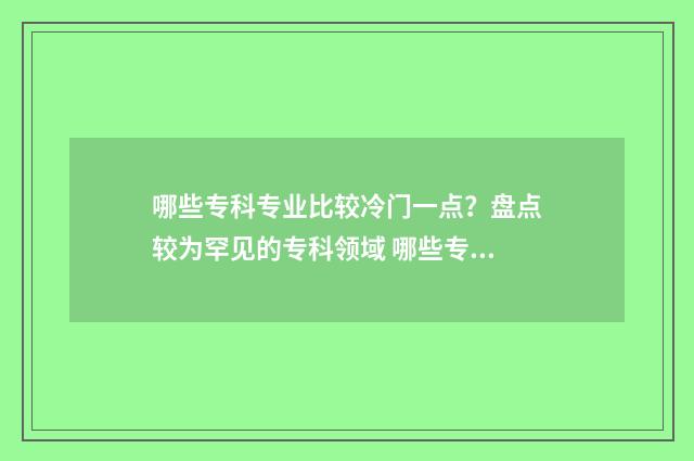 哪些专科专业比较冷门一点？盘点较为罕见的专科领域 哪些专科专业比较好学