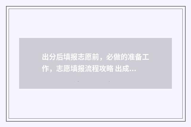 出分后填报志愿前，必做的准备工作，志愿填报流程攻略 出成绩后填志愿