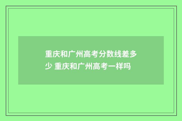 重庆和广州高考分数线差多少 重庆和广州高考一样吗