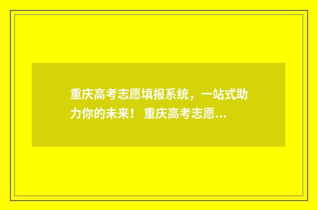 重庆高考志愿填报系统，一站式助力你的未来！ 重庆高考志愿填报系统登录入口