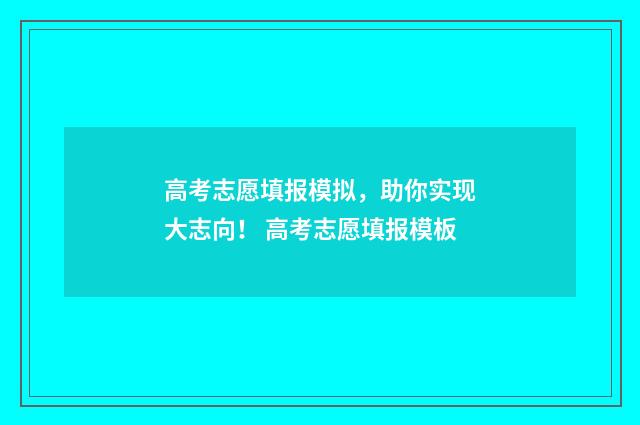 高考志愿填报模拟，助你实现大志向！ 高考志愿填报模板