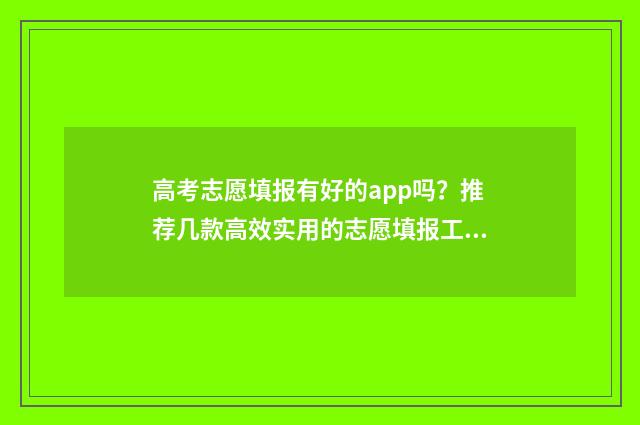 高考志愿填报有好的app吗？推荐几款高效实用的志愿填报工具 高考志愿填报有时间限制