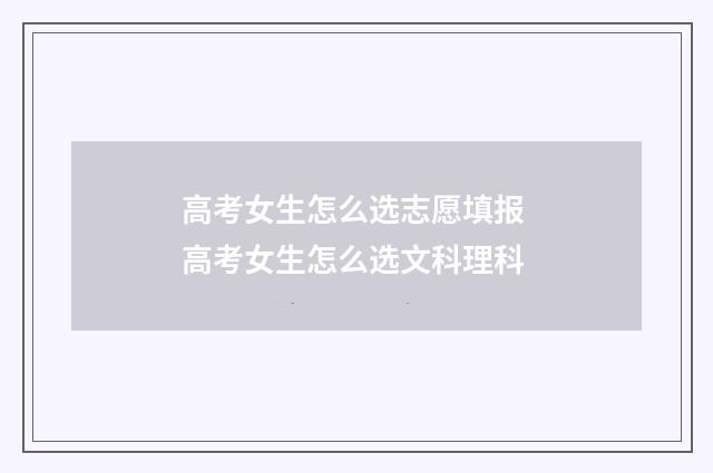 高考女生怎么选志愿填报 高考女生怎么选文科理科
