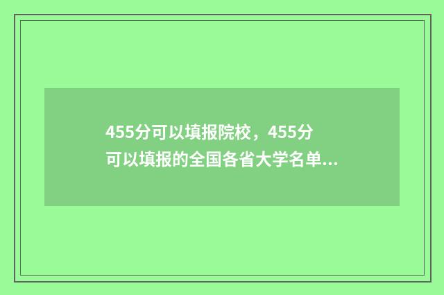 455分可以填报院校，455分可以填报的全国各省大学名单，找到适合自己的学校 455分能上什么医学院