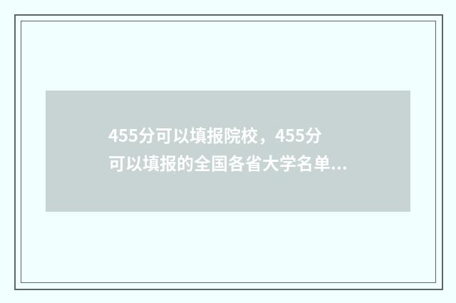 455分可以填报院校，455分可以填报的全国各省大学名单，找到适合自己的学校 455分能上什么医学院