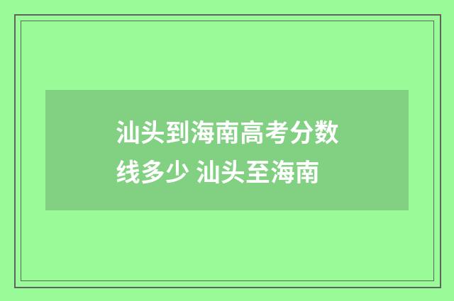 汕头到海南高考分数线多少 汕头至海南