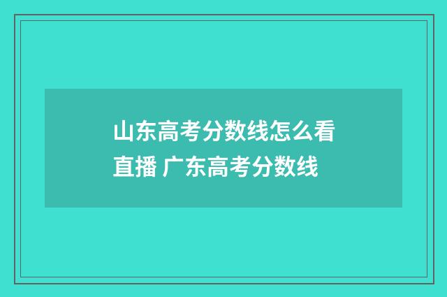 山东高考分数线怎么看直播 广东高考分数线