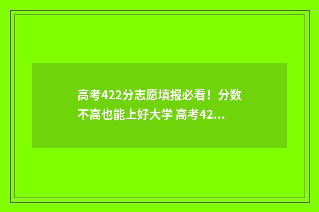 高考422分志愿填报必看！分数不高也能上好大学 高考422分可以报哪些大学