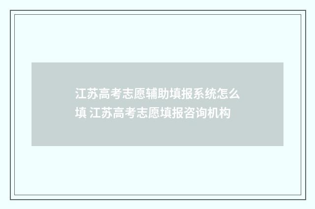 江苏高考志愿辅助填报系统怎么填 江苏高考志愿填报咨询机构