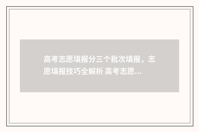 高考志愿填报分三个批次填报，志愿填报技巧全解析 高考志愿填报怎么填报