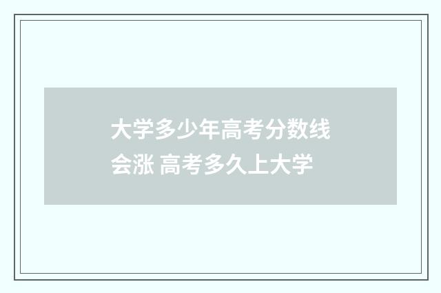 大学多少年高考分数线会涨 高考多久上大学