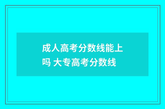 成人高考分数线能上吗 大专高考分数线