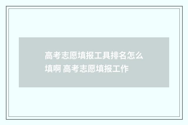 高考志愿填报工具排名怎么填啊 高考志愿填报工作