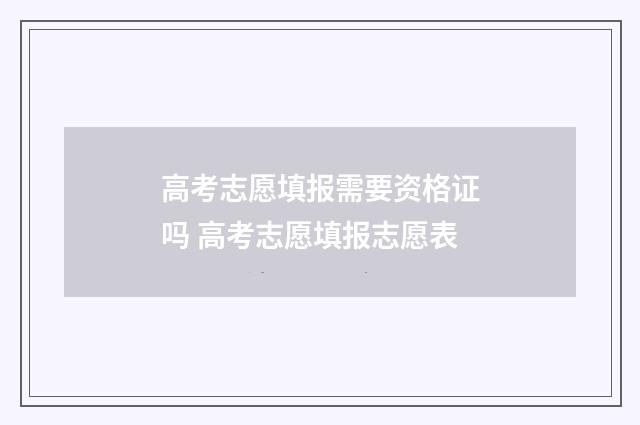 高考志愿填报需要资格证吗 高考志愿填报志愿表