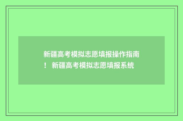 新疆高考模拟志愿填报操作指南！ 新疆高考模拟志愿填报系统
