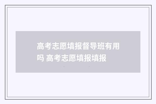 高考志愿填报督导班有用吗 高考志愿填报填报