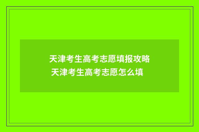 天津考生高考志愿填报攻略 天津考生高考志愿怎么填